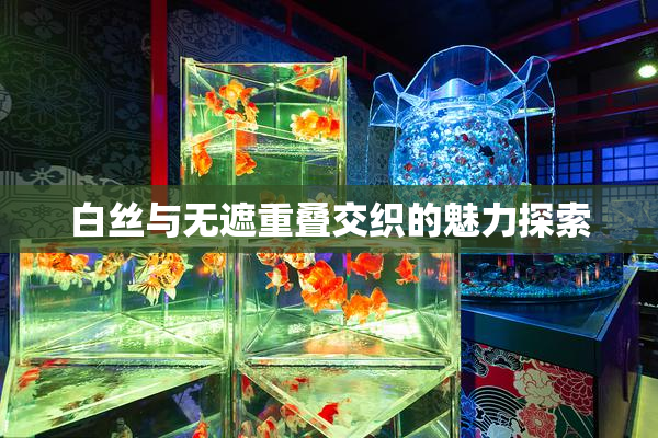 白丝与无遮重叠交织的魅力探索