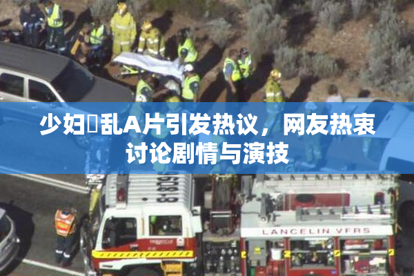 少妇婬乱A片引发热议，网友热衷讨论剧情与演技