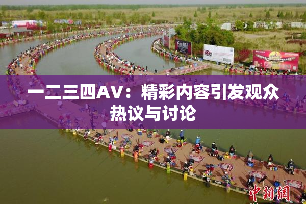 一二三四AV：精彩内容引发观众热议与讨论