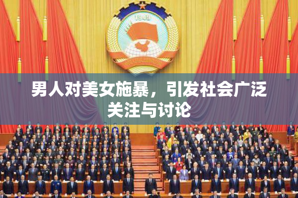 男人对美女施暴，引发社会广泛关注与讨论