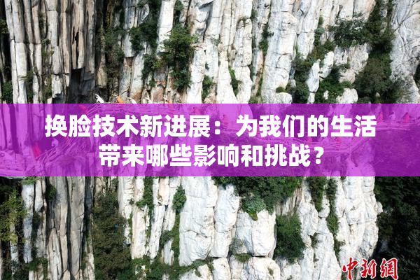 换脸技术新进展：为我们的生活带来哪些影响和挑战？