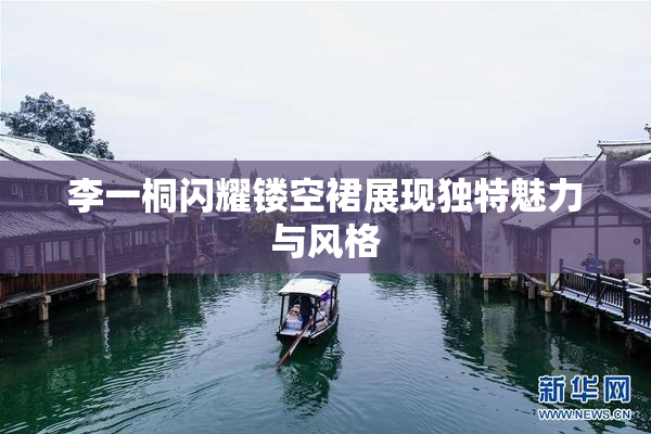 李一桐闪耀镂空裙展现独特魅力与风格