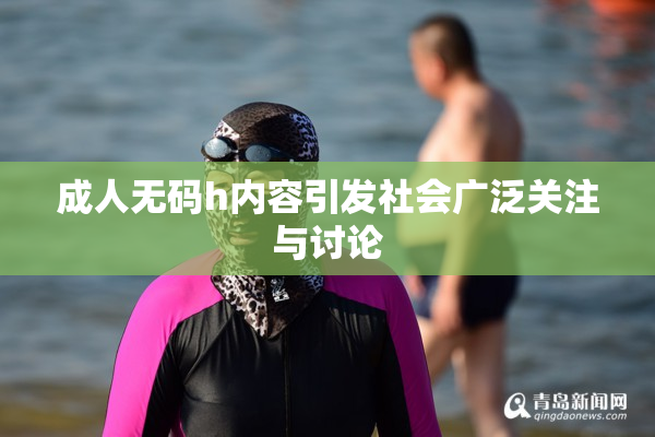 成人无码h内容引发社会广泛关注与讨论