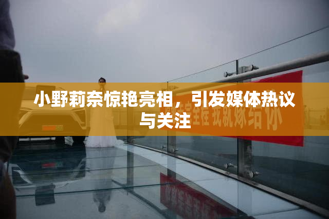 小野莉奈惊艳亮相，引发媒体热议与关注