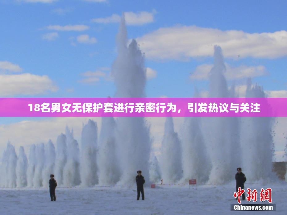 18名男女无保护套进行亲密行为，引发热议与关注
