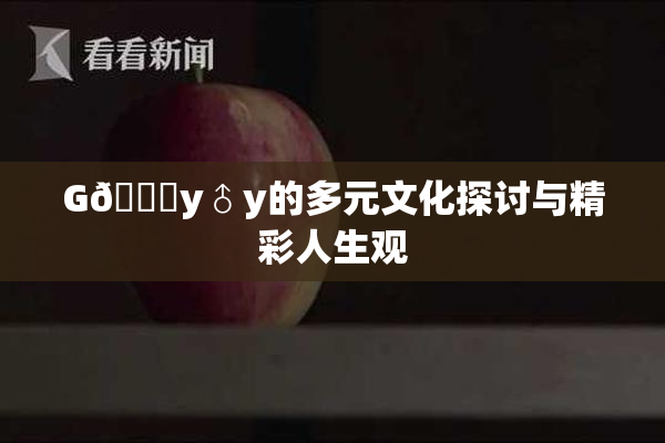 G🈚y♂y的多元文化探讨与精彩人生观