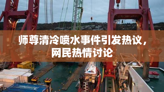 师尊清冷喷水事件引发热议，网民热情讨论