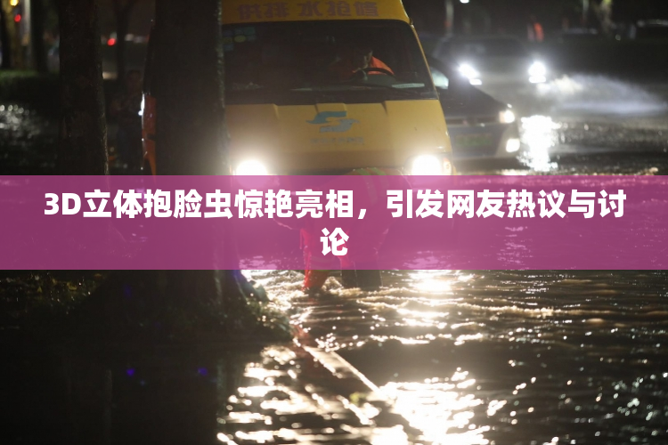 3D立体抱脸虫惊艳亮相，引发网友热议与讨论