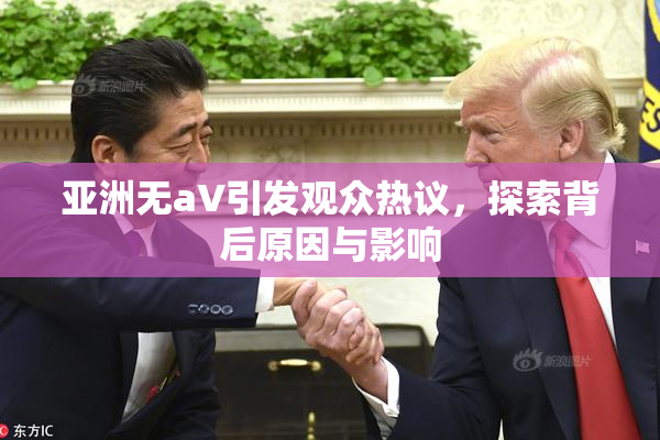 亚洲无aV引发观众热议，探索背后原因与影响