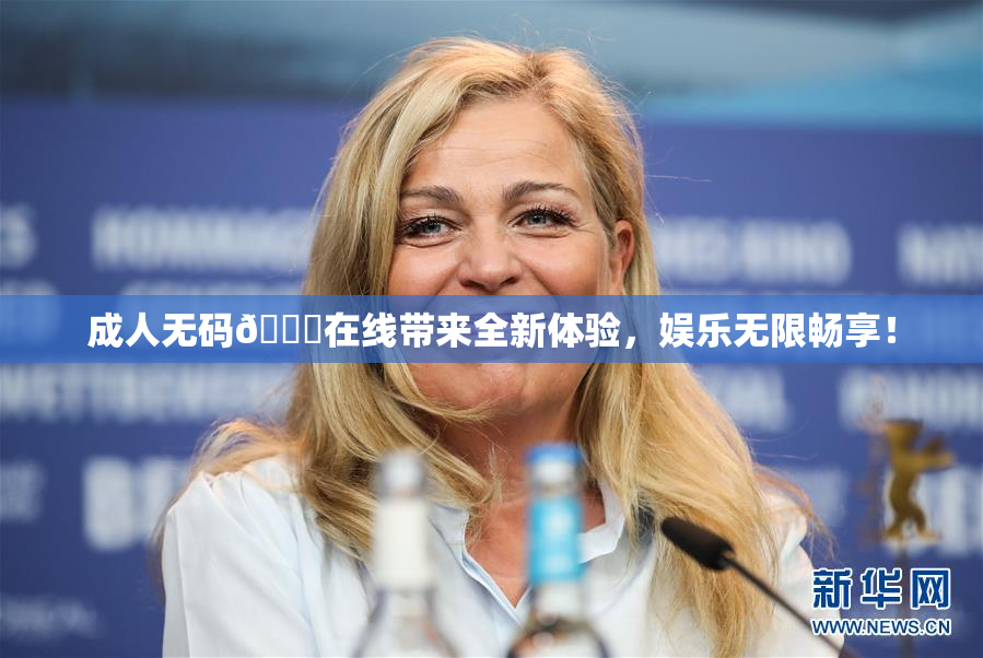 成人无码🔞在线带来全新体验，娱乐无限畅享！