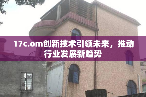 17c.om创新技术引领未来，推动行业发展新趋势