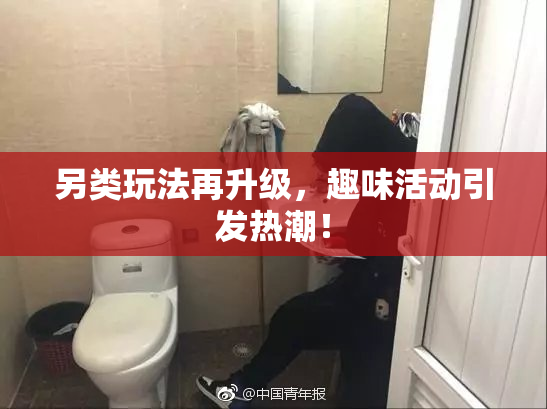 另类玩法再升级，趣味活动引发热潮！