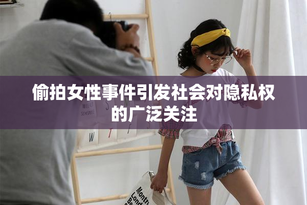 偷拍女性事件引发社会对隐私权的广泛关注