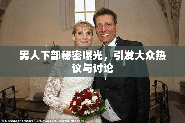 男人下部秘密曝光，引发大众热议与讨论