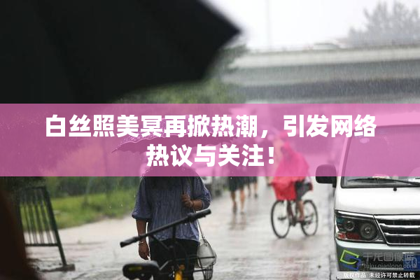 白丝照美冥再掀热潮，引发网络热议与关注！
