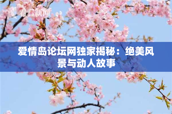 爱情岛论坛网独家揭秘：绝美风景与动人故事