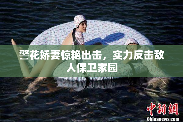 警花娇妻惊艳出击，实力反击敌人保卫家园