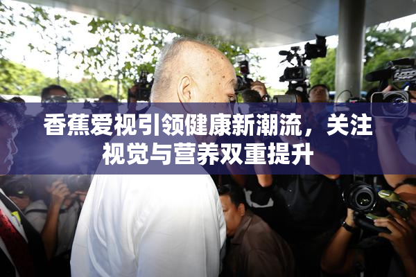 香蕉爱视引领健康新潮流，关注视觉与营养双重提升