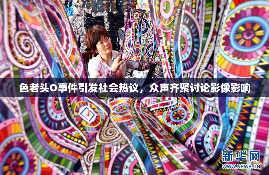 色老头O事件引发社会热议，众声齐聚讨论影像影响