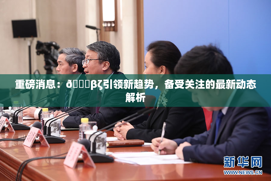 重磅消息：👙βζ引领新趋势，备受关注的最新动态解析