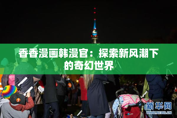 香香漫画韩漫官：探索新风潮下的奇幻世界