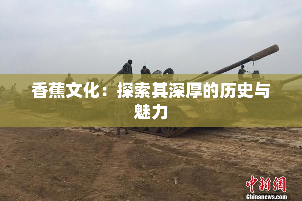 香蕉文化：探索其深厚的历史与魅力