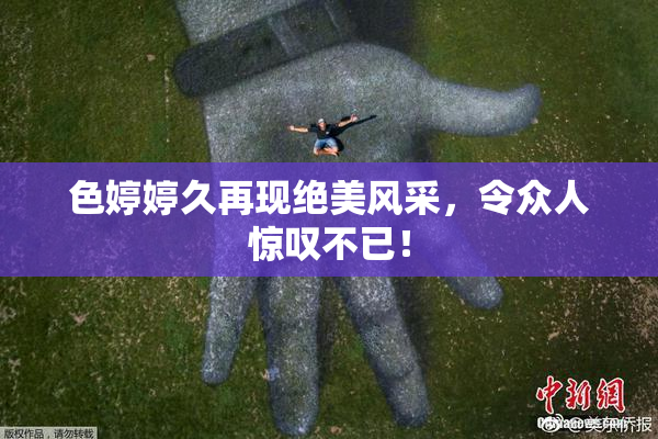 色婷婷久再现绝美风采，令众人惊叹不已！