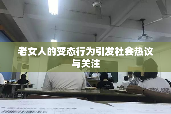 老女人的变态行为引发社会热议与关注