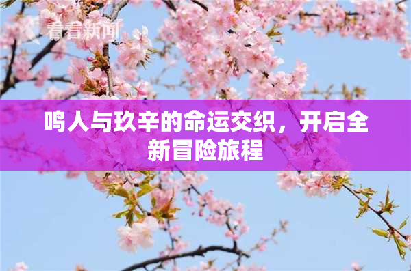 鸣人与玖辛的命运交织，开启全新冒险旅程