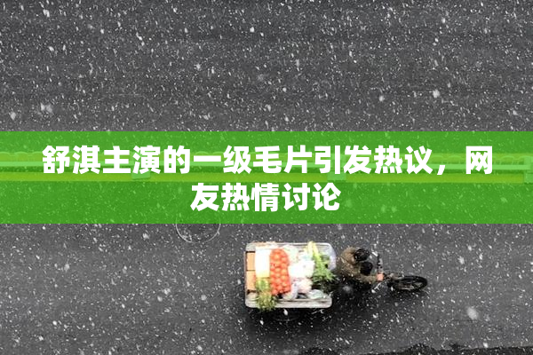 舒淇主演的一级毛片引发热议，网友热情讨论