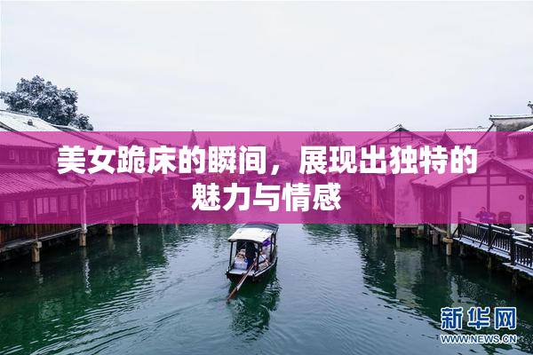 美女跪床的瞬间，展现出独特的魅力与情感