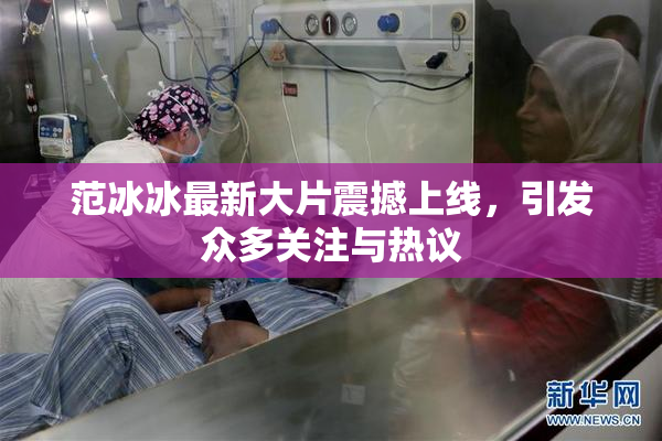 范冰冰最新大片震撼上线，引发众多关注与热议