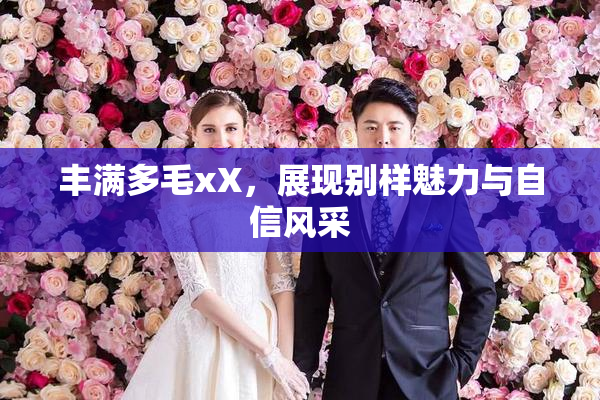 丰满多毛xX，展现别样魅力与自信风采