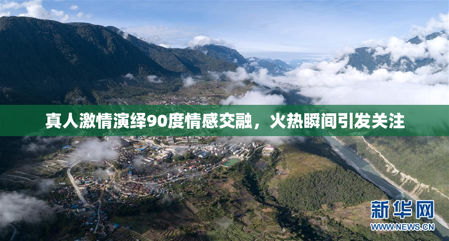 真人激情演绎90度情感交融，火热瞬间引发关注