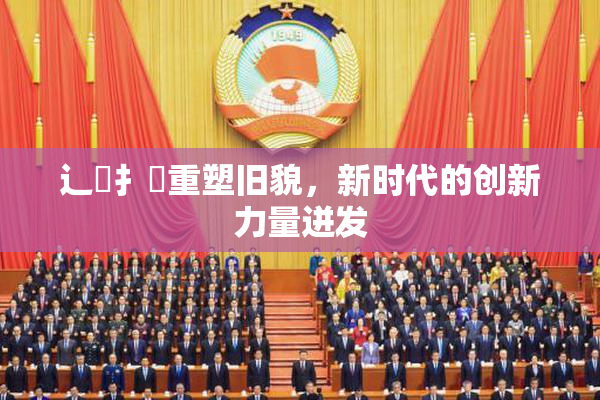 辶喿扌畐重塑旧貌，新时代的创新力量迸发