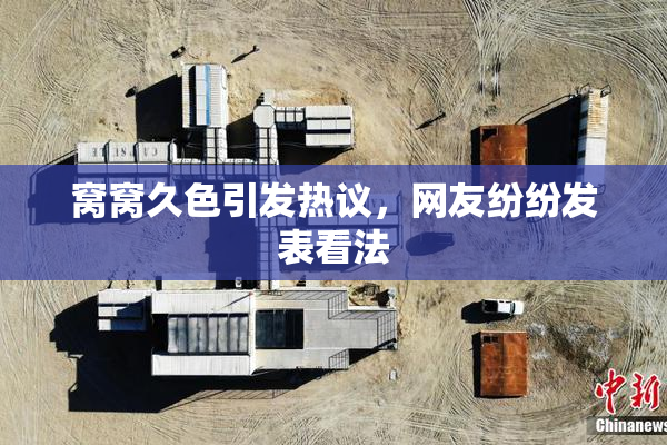 窝窝久色引发热议，网友纷纷发表看法