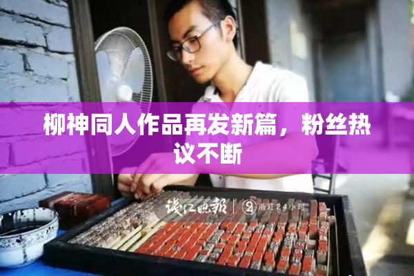 柳神同人作品再发新篇，粉丝热议不断