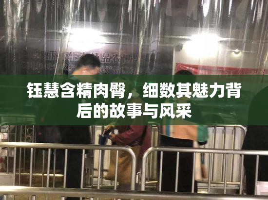 钰慧含精肉臀，细数其魅力背后的故事与风采