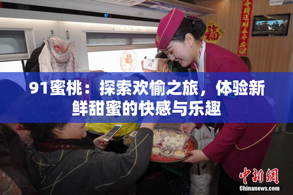 91蜜桃：探索欢愉之旅，体验新鲜甜蜜的快感与乐趣