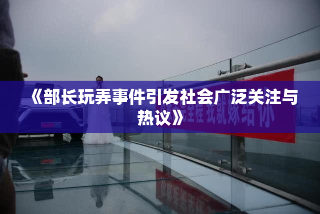 《部长玩弄事件引发社会广泛关注与热议》
