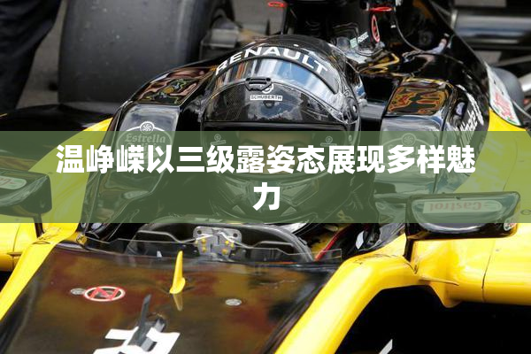 温峥嵘以三级露姿态展现多样魅力