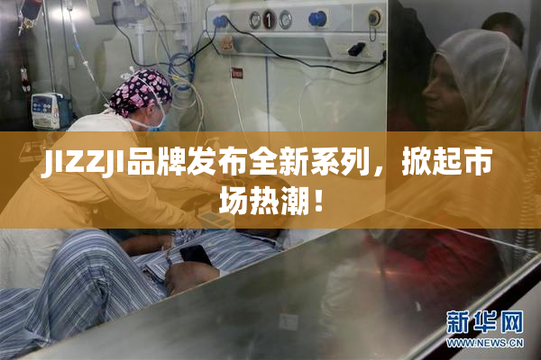 JIZZJI品牌发布全新系列，掀起市场热潮！