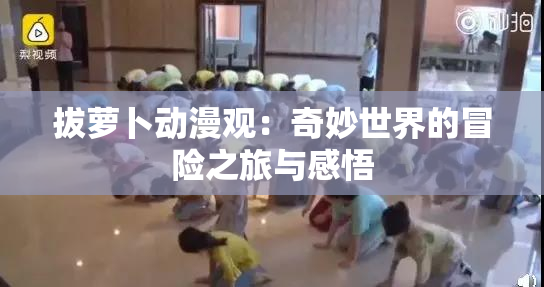 拔萝卜动漫观：奇妙世界的冒险之旅与感悟