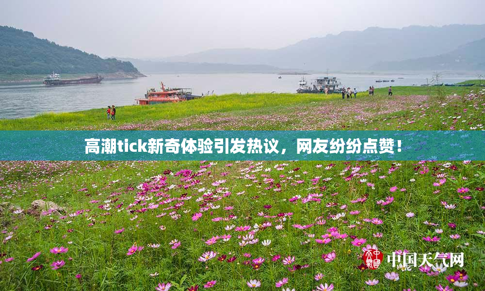 高潮tick新奇体验引发热议，网友纷纷点赞！