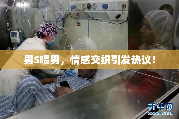 男S喂男，情感交织引发热议！