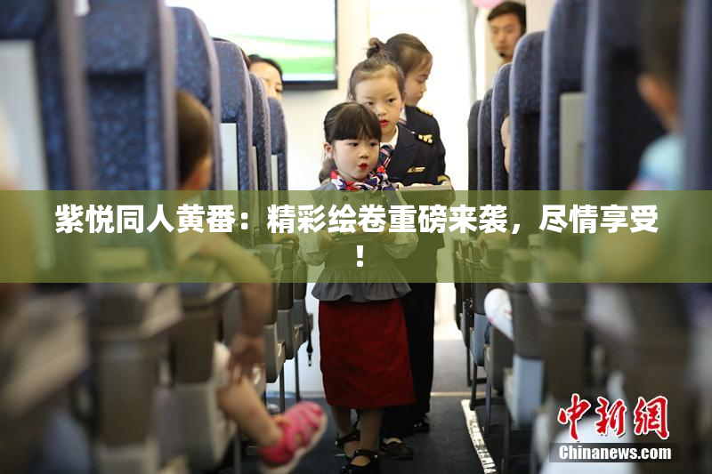 紫悦同人黄番：精彩绘卷重磅来袭，尽情享受！