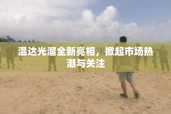 温达光溜全新亮相，掀起市场热潮与关注