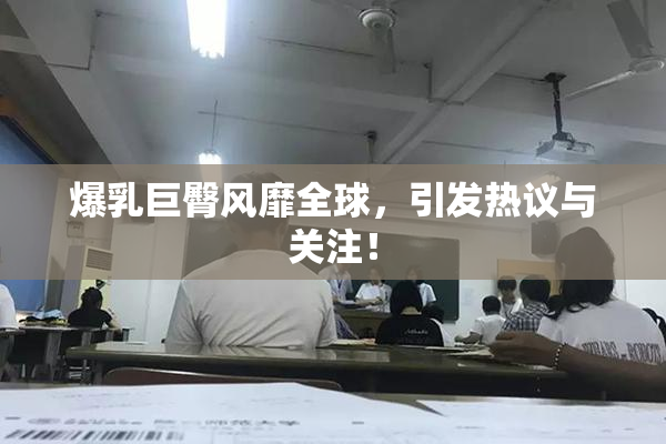 爆乳巨臀风靡全球，引发热议与关注！