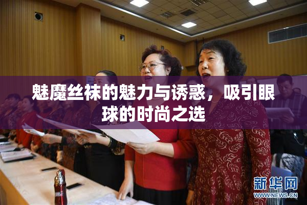 魅魔丝袜的魅力与诱惑，吸引眼球的时尚之选