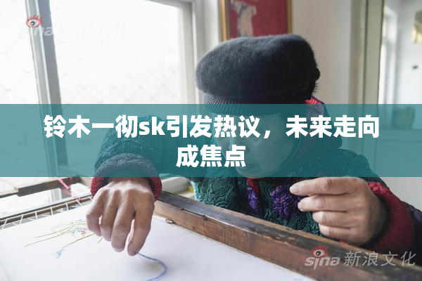 铃木一彻sk引发热议，未来走向成焦点